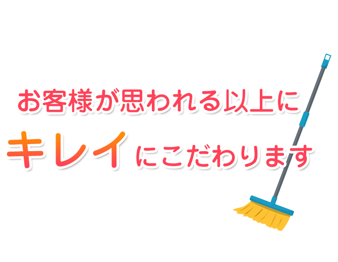 お客様が思われる以上に 「キレイ」にこだわります